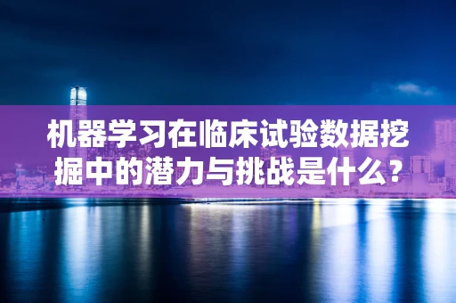 机器学习在临床试验数据挖掘中的潜力与挑战是什么？