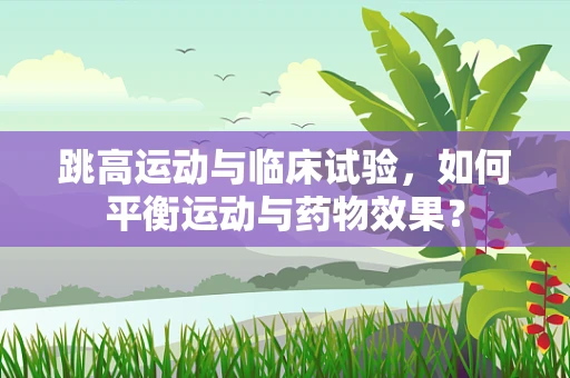 跳高运动与临床试验，如何平衡运动与药物效果？