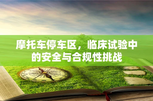 摩托车停车区，临床试验中的安全与合规性挑战