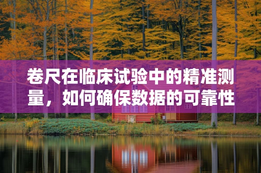 卷尺在临床试验中的精准测量，如何确保数据的可靠性？
