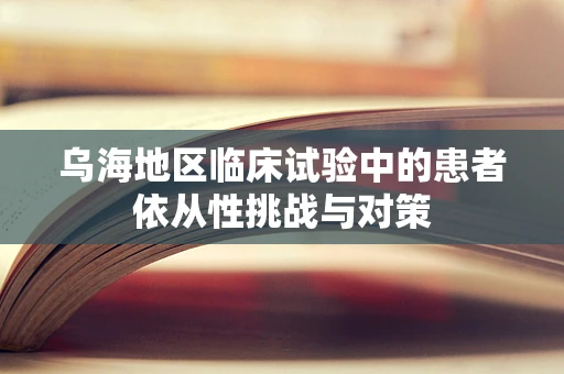 乌海地区临床试验中的患者依从性挑战与对策