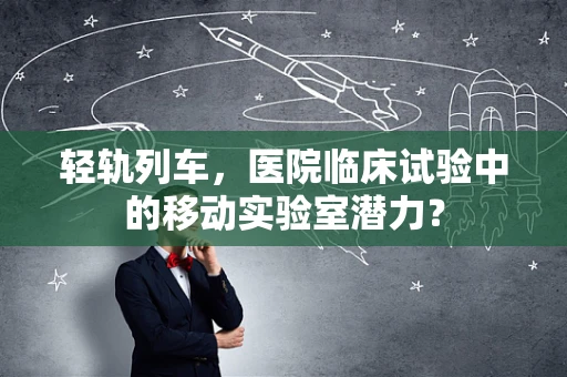 轻轨列车，医院临床试验中的移动实验室潜力？