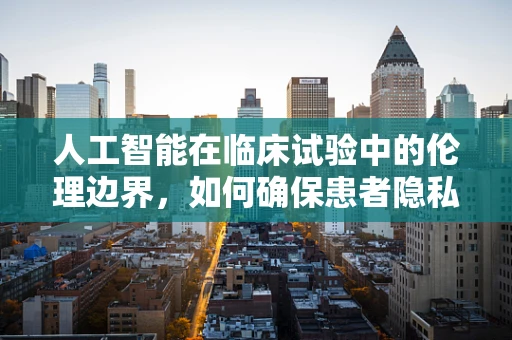 人工智能在临床试验中的伦理边界，如何确保患者隐私与决策透明？