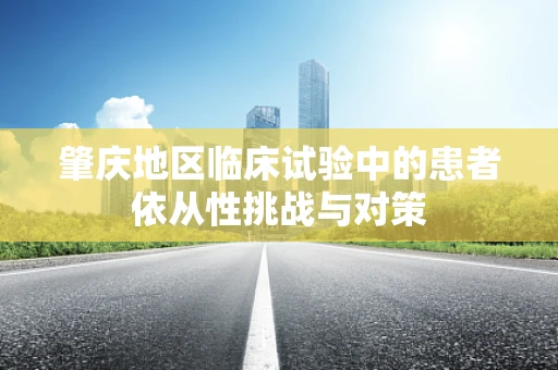 肇庆地区临床试验中的患者依从性挑战与对策