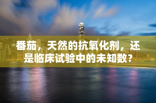 番茄，天然的抗氧化剂，还是临床试验中的未知数？