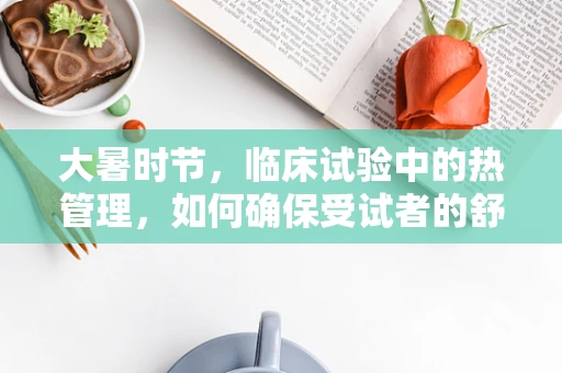 大暑时节，临床试验中的热管理，如何确保受试者的舒适与安全？