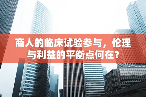 商人的临床试验参与，伦理与利益的平衡点何在？