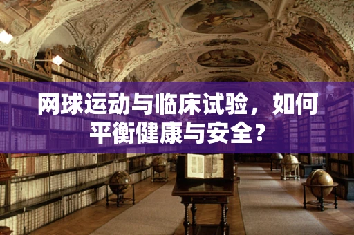 网球运动与临床试验，如何平衡健康与安全？