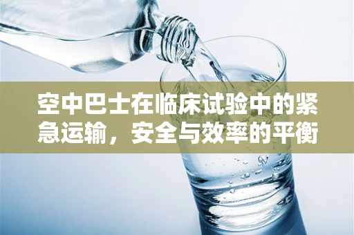 空中巴士在临床试验中的紧急运输，安全与效率的平衡点在哪里？