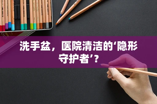 洗手盆，医院清洁的‘隐形守护者’？