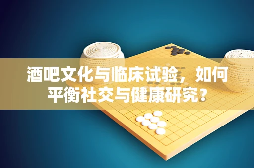 酒吧文化与临床试验，如何平衡社交与健康研究？