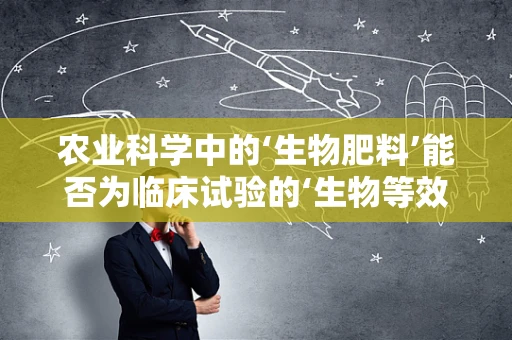 农业科学中的‘生物肥料’能否为临床试验的‘生物等效性’研究提供新思路？