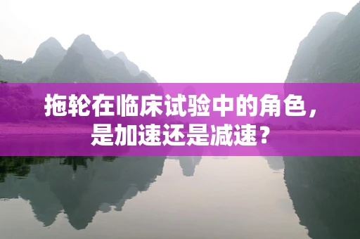 拖轮在临床试验中的角色，是加速还是减速？