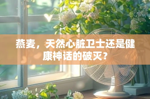 燕麦，天然心脏卫士还是健康神话的破灭？