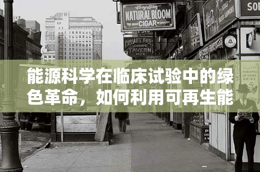 能源科学在临床试验中的绿色革命，如何利用可再生能源优化医疗设施？