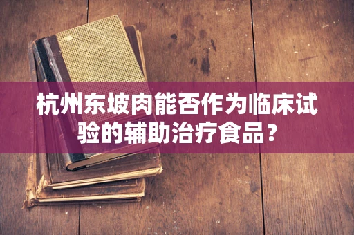 杭州东坡肉能否作为临床试验的辅助治疗食品？