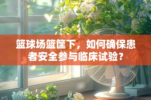 篮球场篮筐下，如何确保患者安全参与临床试验？