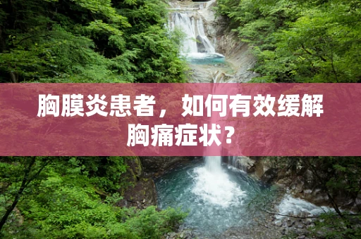 胸膜炎患者，如何有效缓解胸痛症状？