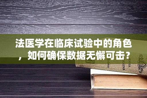 法医学在临床试验中的角色，如何确保数据无懈可击？