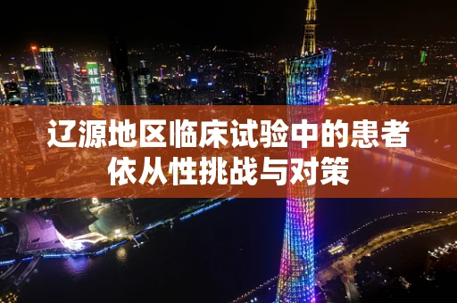辽源地区临床试验中的患者依从性挑战与对策