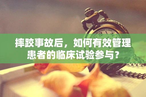 摔跤事故后，如何有效管理患者的临床试验参与？