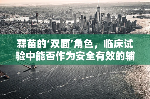 蒜苗的‘双面’角色，临床试验中能否作为安全有效的辅助治疗？