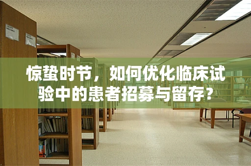 惊蛰时节，如何优化临床试验中的患者招募与留存？