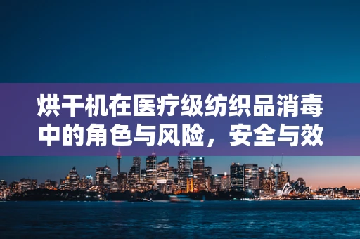 烘干机在医疗级纺织品消毒中的角色与风险，安全与效率的平衡？