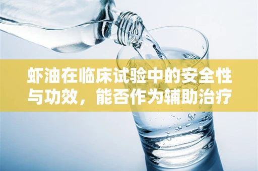 虾油在临床试验中的安全性与功效，能否作为辅助治疗的新选择？