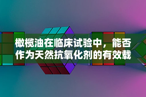 橄榄油在临床试验中，能否作为天然抗氧化剂的有效载体？
