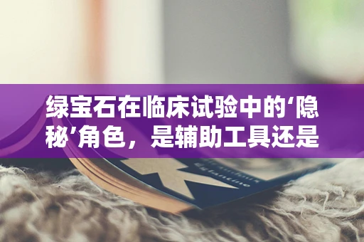 绿宝石在临床试验中的‘隐秘’角色，是辅助工具还是象征？