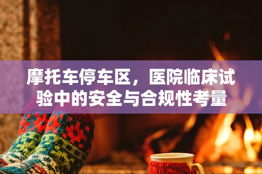 摩托车停车区，医院临床试验中的安全与合规性考量