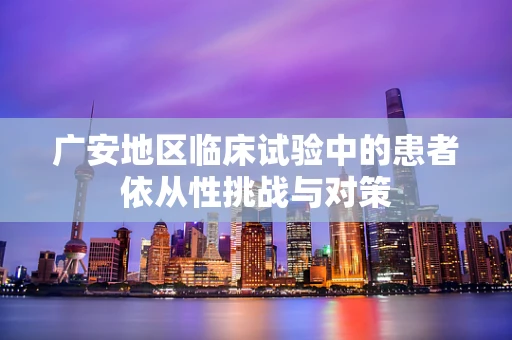 广安地区临床试验中的患者依从性挑战与对策