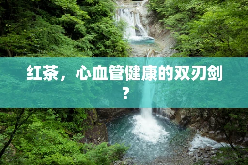 红茶，心血管健康的双刃剑？