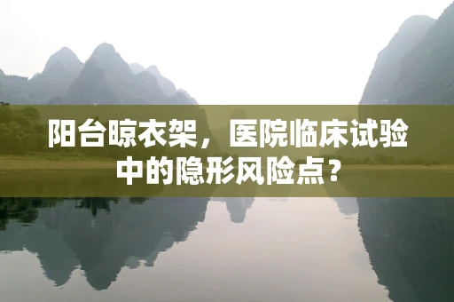 阳台晾衣架，医院临床试验中的隐形风险点？