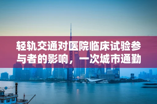 轻轨交通对医院临床试验参与者的影响，一次城市通勤的微观考察