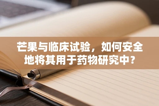 芒果与临床试验，如何安全地将其用于药物研究中？