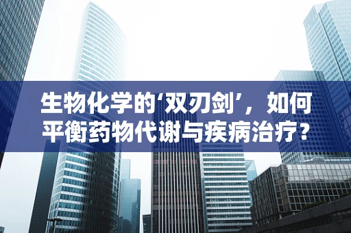 生物化学的‘双刃剑’，如何平衡药物代谢与疾病治疗？
