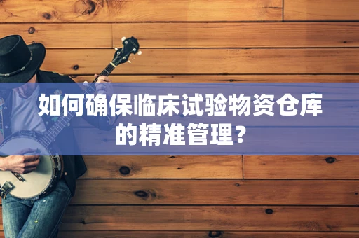 如何确保临床试验物资仓库的精准管理？