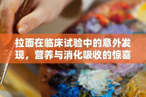 拉面在临床试验中的意外发现，营养与消化吸收的惊喜