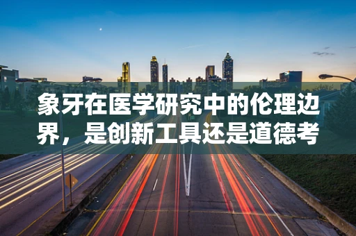 象牙在医学研究中的伦理边界，是创新工具还是道德考验？