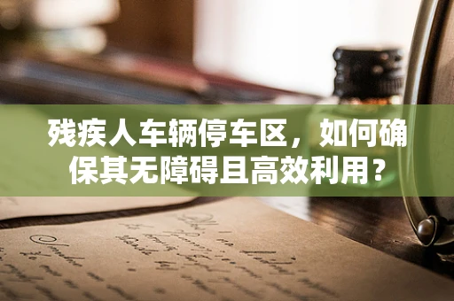 残疾人车辆停车区，如何确保其无障碍且高效利用？