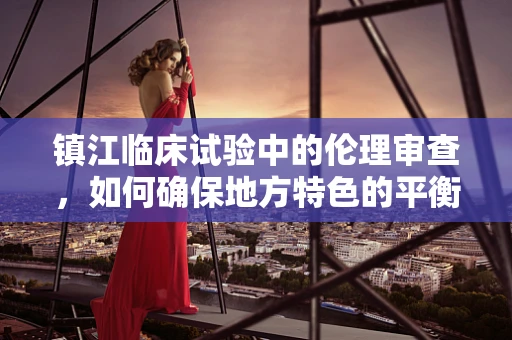 镇江临床试验中的伦理审查，如何确保地方特色的平衡？