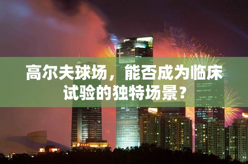 高尔夫球场，能否成为临床试验的独特场景？