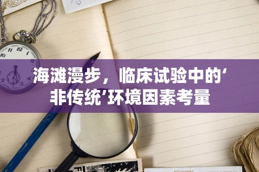 海滩漫步，临床试验中的‘非传统’环境因素考量