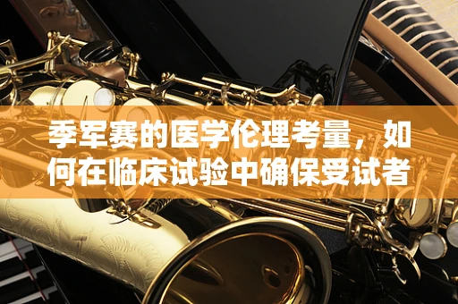 季军赛的医学伦理考量，如何在临床试验中确保受试者权益？