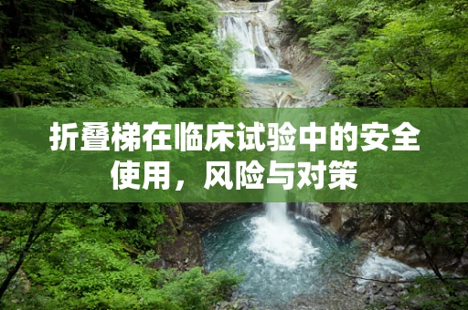 折叠梯在临床试验中的安全使用，风险与对策