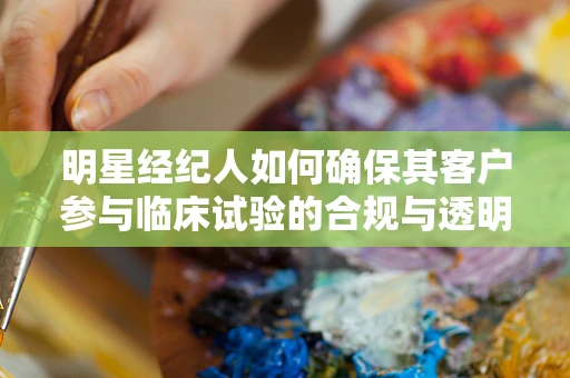 明星经纪人如何确保其客户参与临床试验的合规与透明？