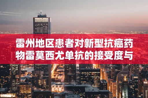 雷州地区患者对新型抗癌药物雷莫西尤单抗的接受度与疗效评估
