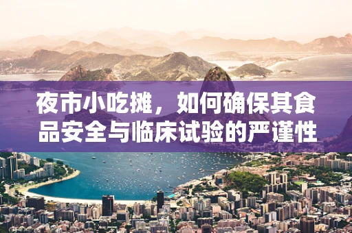 夜市小吃摊，如何确保其食品安全与临床试验的严谨性相融合？